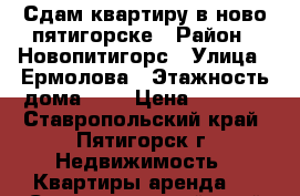 Сдам квартиру в ново пятигорске › Район ­ Новопитигорс › Улица ­ Ермолова › Этажность дома ­ 1 › Цена ­ 8 000 - Ставропольский край, Пятигорск г. Недвижимость » Квартиры аренда   . Ставропольский край,Пятигорск г.